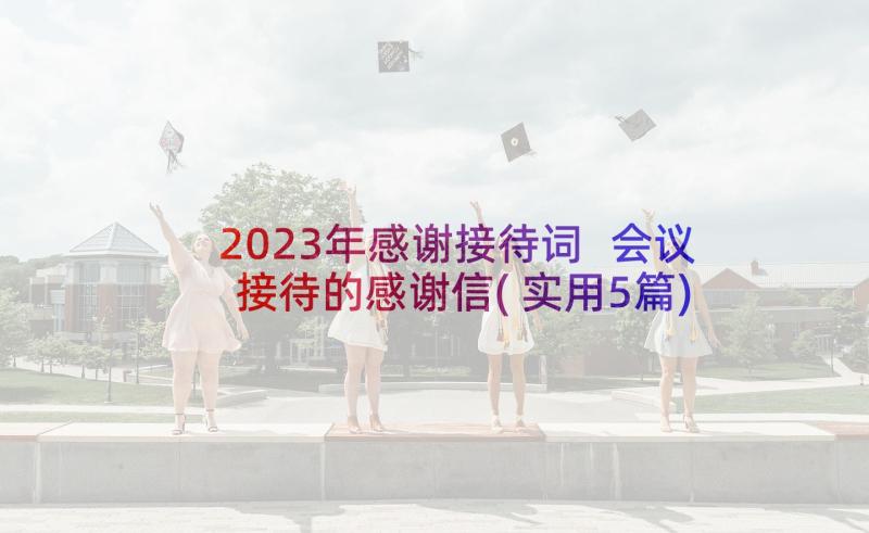 2023年感谢接待词 会议接待的感谢信(实用5篇)