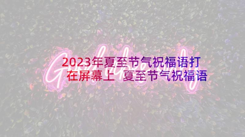 2023年夏至节气祝福语打在屏幕上 夏至节气祝福语(通用7篇)