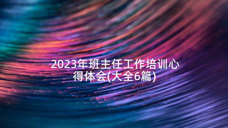 2023年班主任工作培训心得体会(大全6篇)