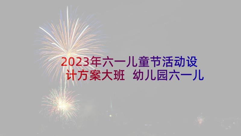 2023年六一儿童节活动设计方案大班 幼儿园六一儿童节活动方案(优质7篇)