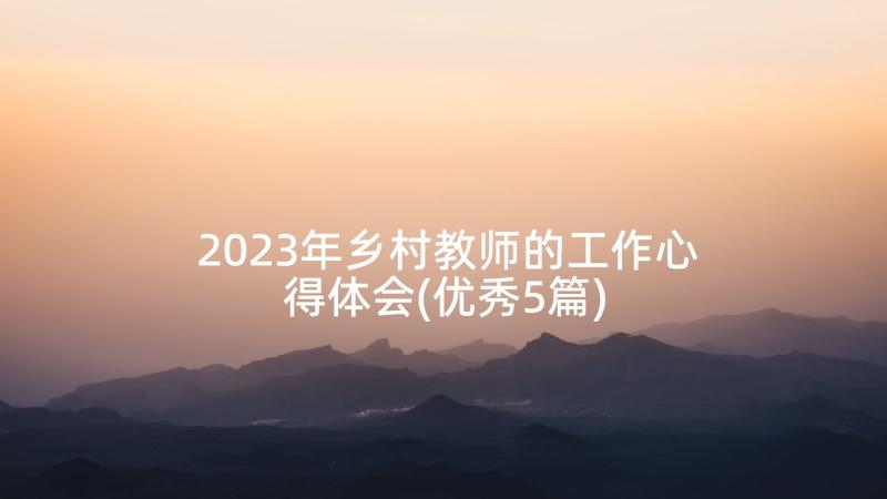 2023年乡村教师的工作心得体会(优秀5篇)