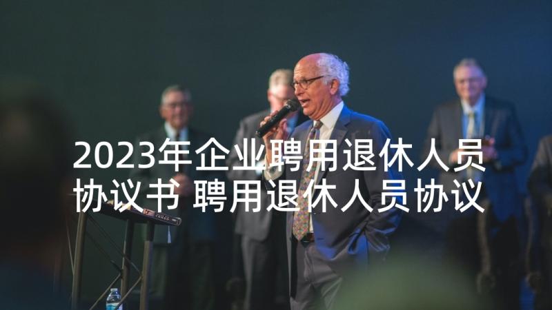 2023年企业聘用退休人员协议书 聘用退休人员协议书(实用5篇)