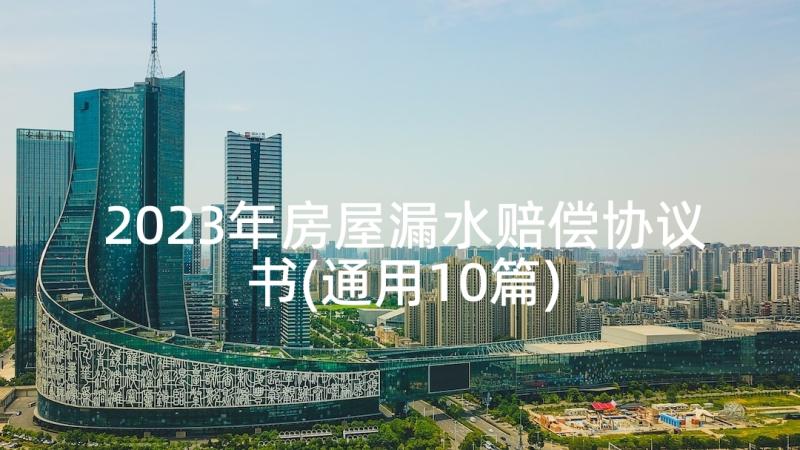 2023年房屋漏水赔偿协议书(通用10篇)