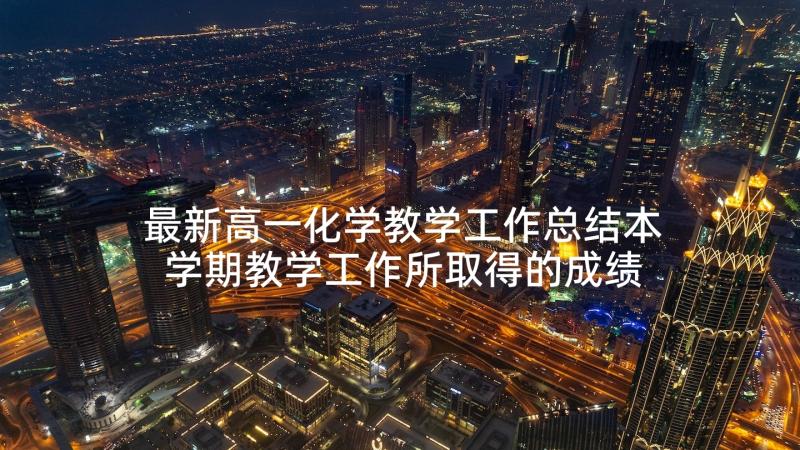 最新高一化学教学工作总结本学期教学工作所取得的成绩(精选9篇)