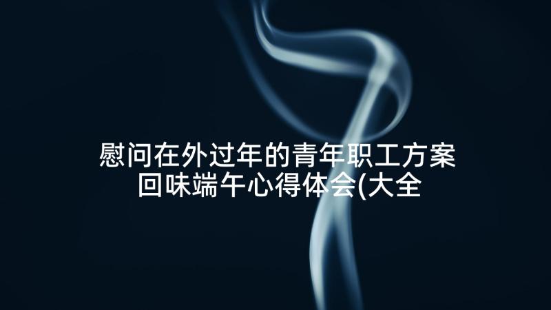 慰问在外过年的青年职工方案 回味端午心得体会(大全10篇)