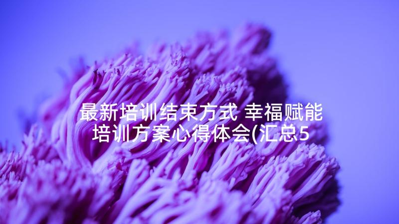 最新培训结束方式 幸福赋能培训方案心得体会(汇总5篇)