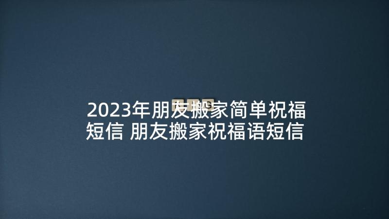 2023年朋友搬家简单祝福短信 朋友搬家祝福语短信简单(通用5篇)