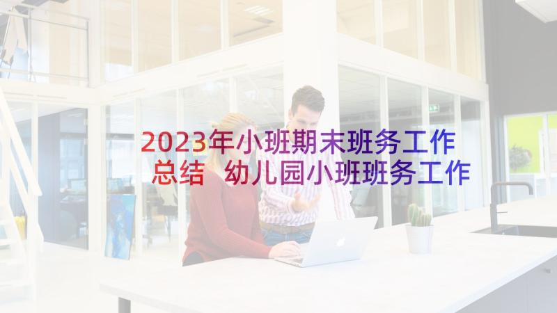 2023年小班期末班务工作总结 幼儿园小班班务工作总结(汇总6篇)