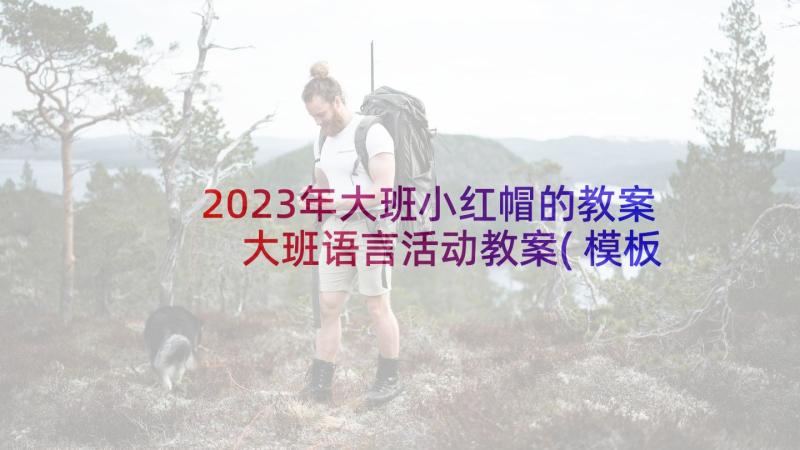 2023年大班小红帽的教案 大班语言活动教案(模板8篇)