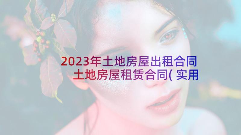 2023年土地房屋出租合同 土地房屋租赁合同(实用10篇)