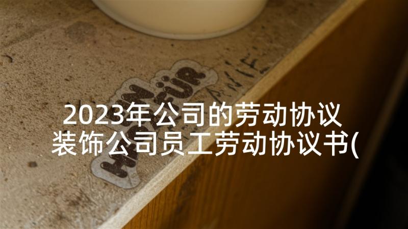 2023年公司的劳动协议 装饰公司员工劳动协议书(优质8篇)