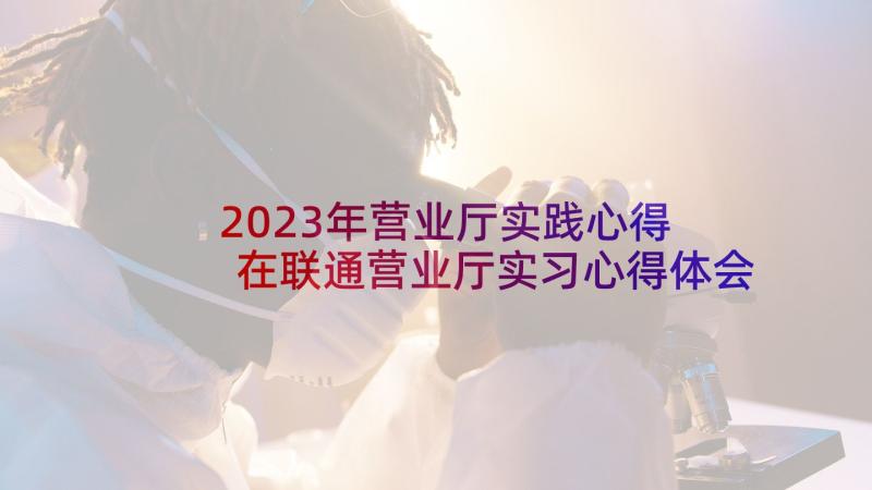 2023年营业厅实践心得 在联通营业厅实习心得体会(大全5篇)