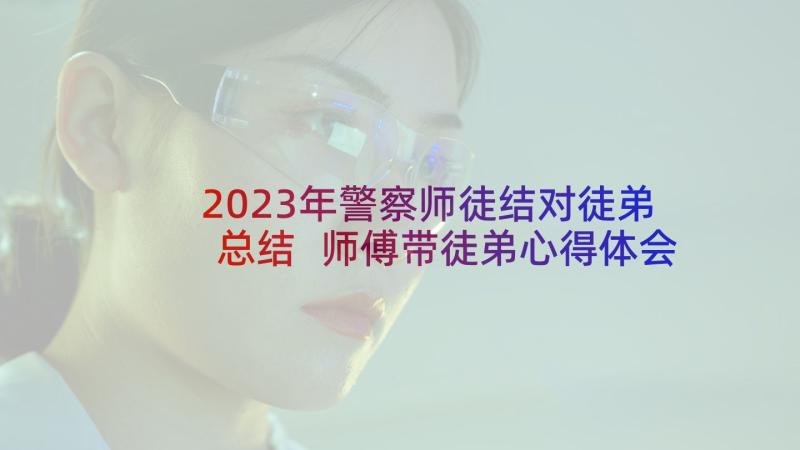 2023年警察师徒结对徒弟总结 师傅带徒弟心得体会师徒结对徒弟心得体会(通用5篇)