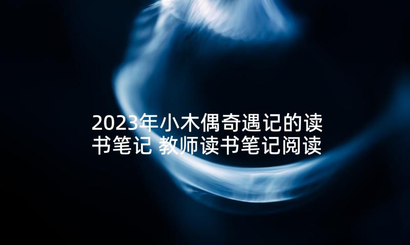 2023年小木偶奇遇记的读书笔记 教师读书笔记阅读心得体会(优秀7篇)