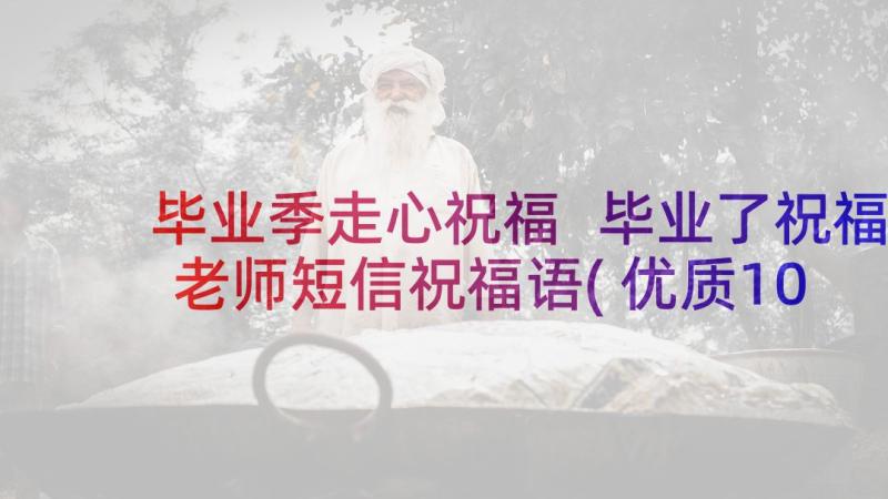 毕业季走心祝福 毕业了祝福老师短信祝福语(优质10篇)