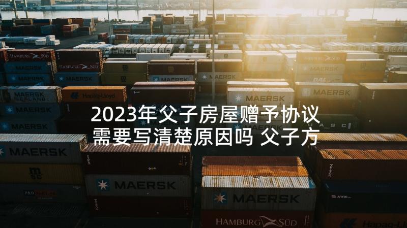 2023年父子房屋赠予协议需要写清楚原因吗 父子方产不动产赠与协议(大全5篇)