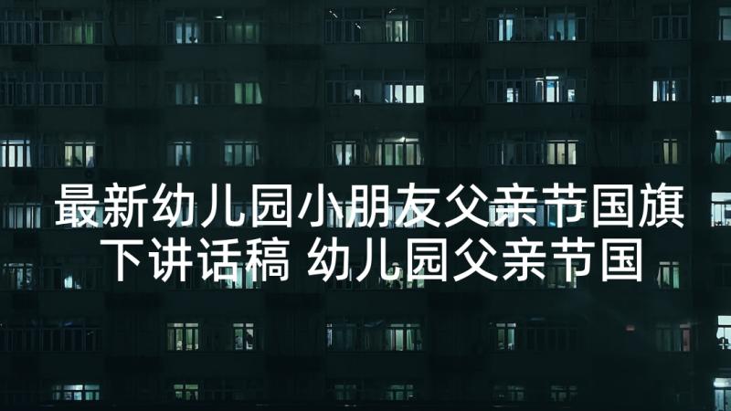 最新幼儿园小朋友父亲节国旗下讲话稿 幼儿园父亲节国旗下讲话稿(优质5篇)