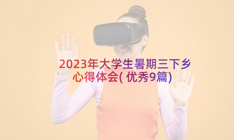 2023年大学生暑期三下乡心得体会(优秀9篇)