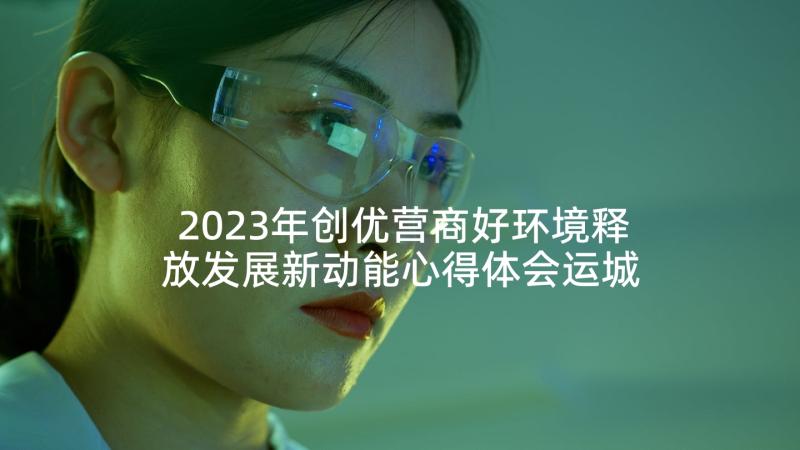 2023年创优营商好环境释放发展新动能心得体会运城市(通用5篇)