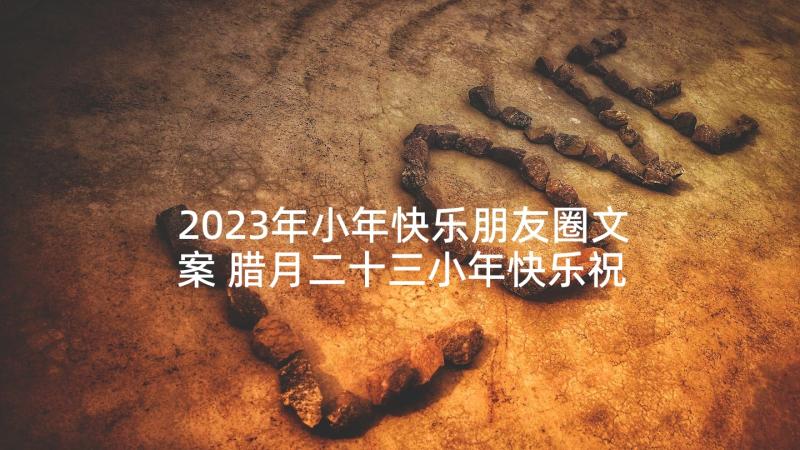 2023年小年快乐朋友圈文案 腊月二十三小年快乐祝福语送朋友(优秀5篇)