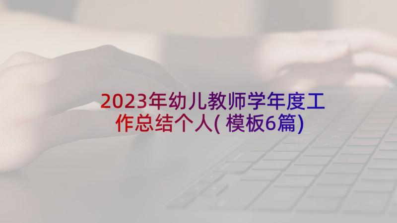 2023年幼儿教师学年度工作总结个人(模板6篇)