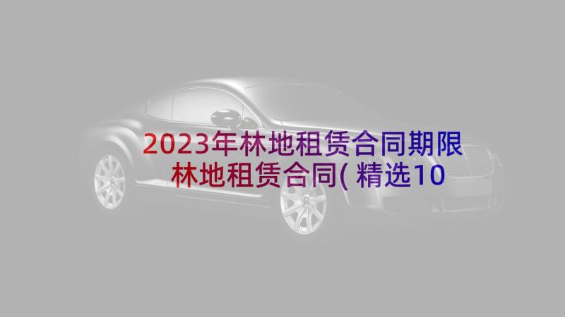 2023年林地租赁合同期限 林地租赁合同(精选10篇)