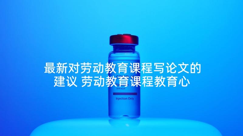 最新对劳动教育课程写论文的建议 劳动教育课程教育心得体会(汇总7篇)