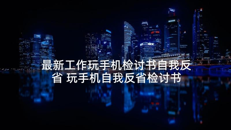 最新工作玩手机检讨书自我反省 玩手机自我反省检讨书(优质9篇)