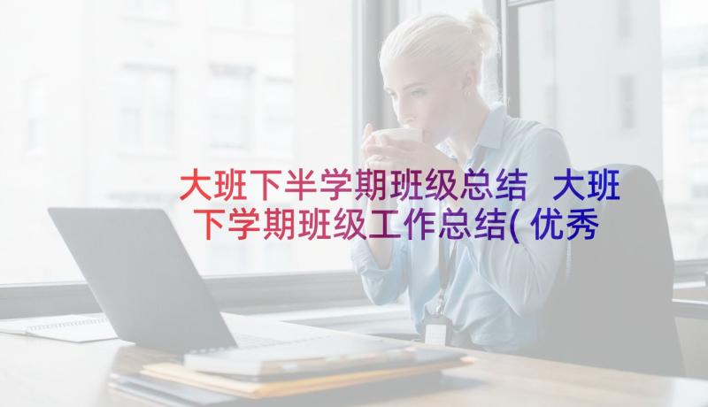 大班下半学期班级总结 大班下学期班级工作总结(优秀10篇)