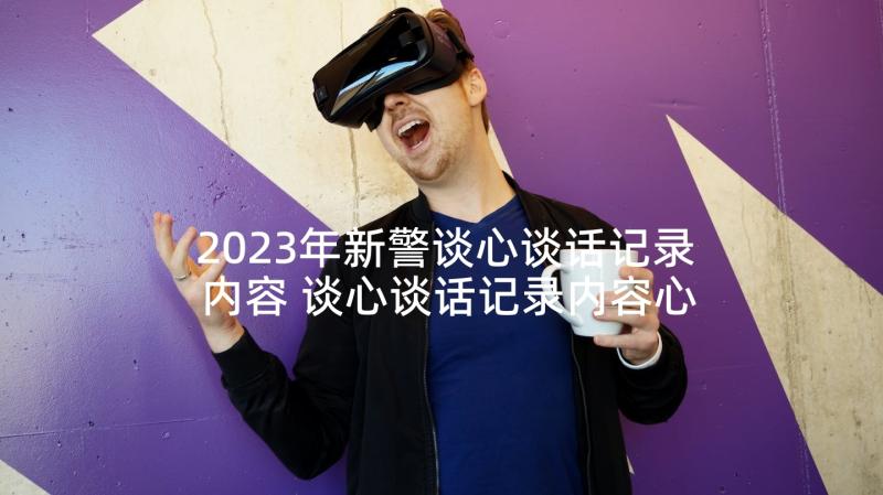 2023年新警谈心谈话记录内容 谈心谈话记录内容心得体会(模板10篇)