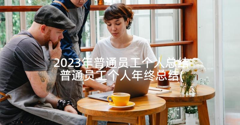 2023年普通员工个人总结 普通员工个人年终总结(实用6篇)