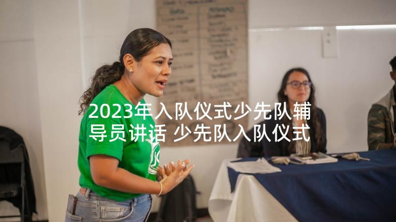 2023年入队仪式少先队辅导员讲话 少先队入队仪式辅导员发言稿(模板10篇)