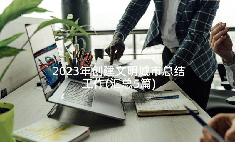 2023年创建文明城市总结工作(汇总5篇)