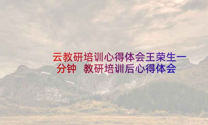 云教研培训心得体会王荣生一分钟 教研培训后心得体会(汇总5篇)