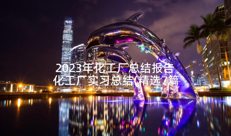 2023年化工厂总结报告 化工厂实习总结(精选7篇)