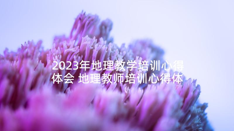 2023年地理教学培训心得体会 地理教师培训心得体会总结(大全5篇)