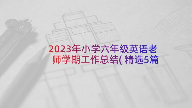 2023年小学六年级英语老师学期工作总结(精选5篇)