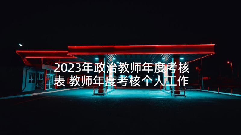 2023年政治教师年度考核表 教师年度考核个人工作总结(精选9篇)