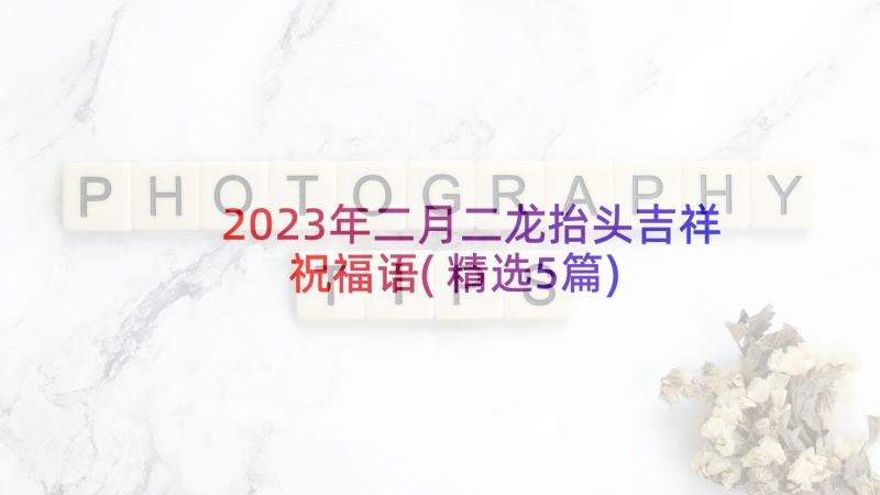 2023年二月二龙抬头吉祥祝福语(精选5篇)