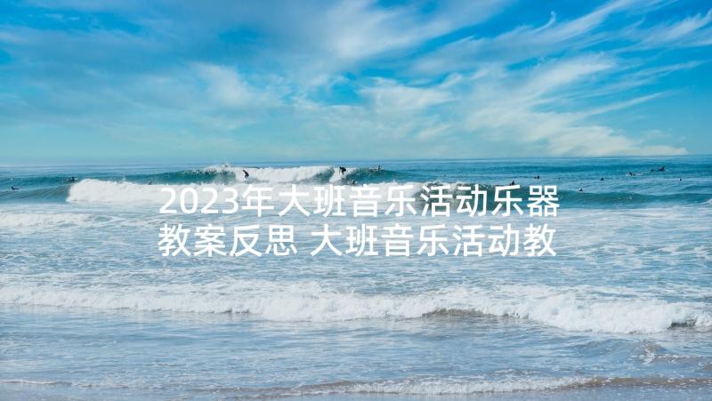 2023年大班音乐活动乐器教案反思 大班音乐活动教案反思(优质7篇)