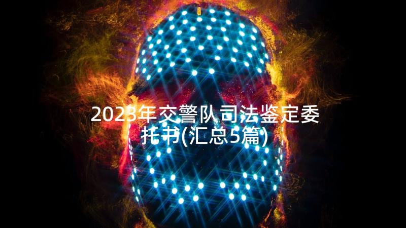 2023年交警队司法鉴定委托书(汇总5篇)