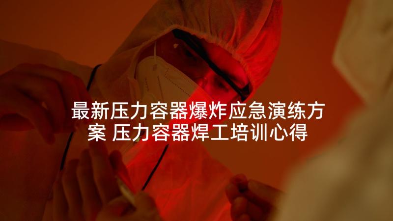 最新压力容器爆炸应急演练方案 压力容器焊工培训心得体会(优质7篇)