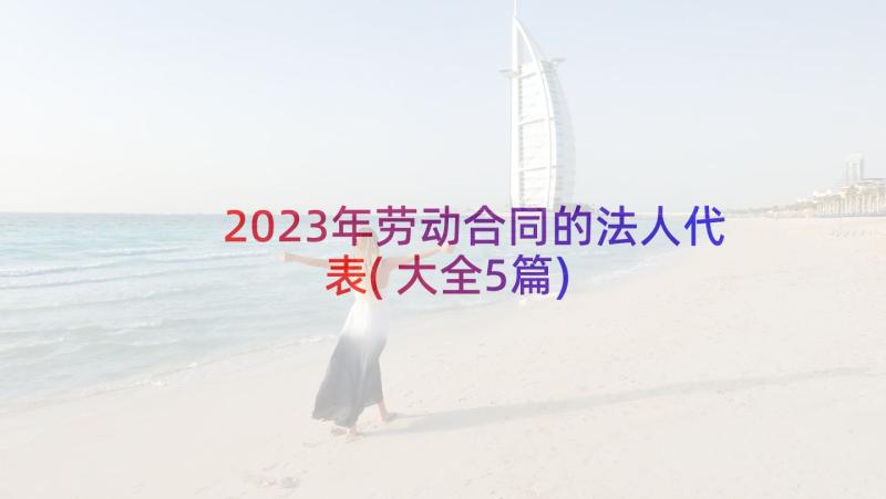 2023年劳动合同的法人代表(大全5篇)