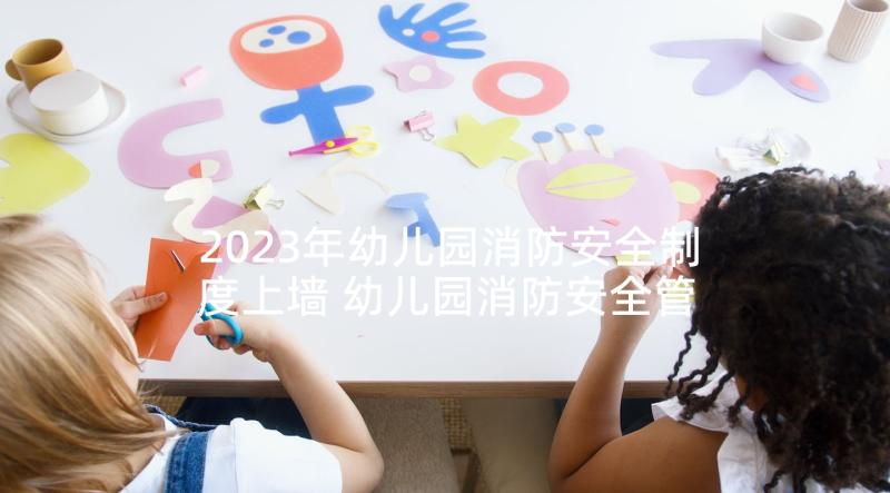 2023年幼儿园消防安全制度上墙 幼儿园消防安全管理工作总结(模板7篇)