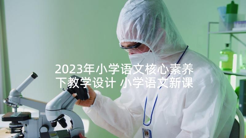 2023年小学语文核心素养下教学设计 小学语文新课标核心素养心得体会(优质5篇)