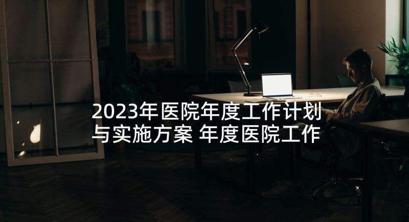 2023年医院年度工作计划与实施方案 年度医院工作计划(优质7篇)