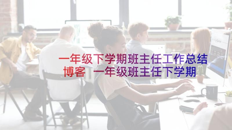 一年级下学期班主任工作总结博客 一年级班主任下学期工作总结(优秀5篇)