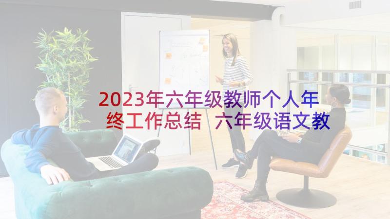 2023年六年级教师个人年终工作总结 六年级语文教师年终个人工作总结(优质6篇)