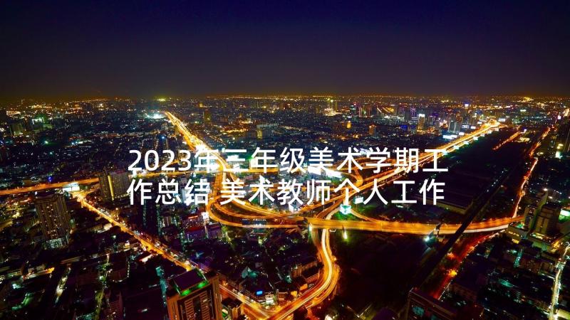 2023年三年级美术学期工作总结 美术教师个人工作总结(优秀7篇)