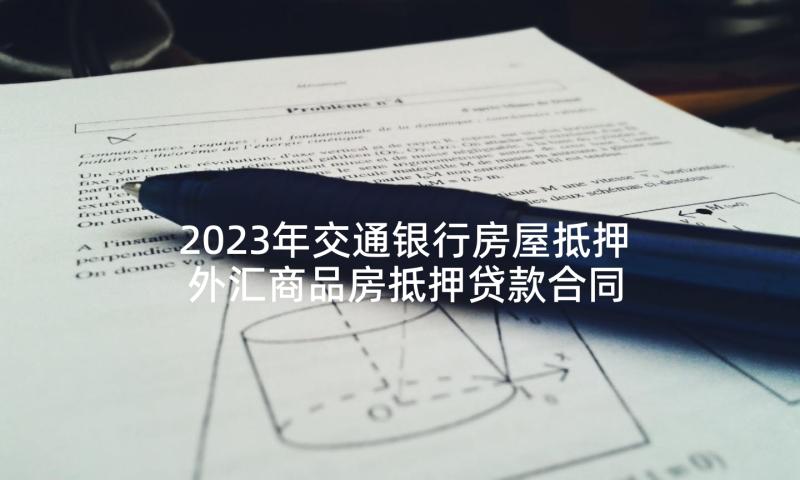 2023年交通银行房屋抵押 外汇商品房抵押贷款合同(实用5篇)